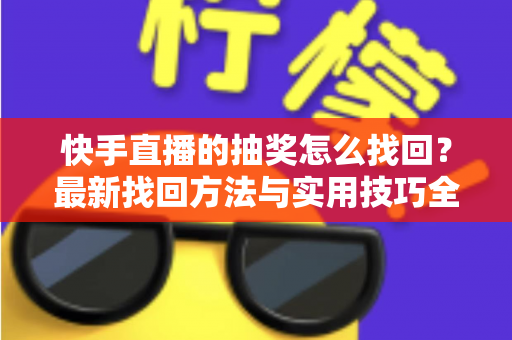 快手直播的抽奖怎么找回？最新找回方法与实用技巧全解析