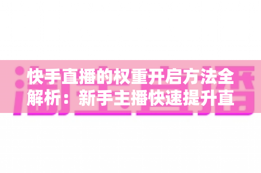 快手直播的权重开启方法全解析:新手主播快速提升直播间流量与排名的实战指南 快手直播的权重开启方法全解析:新手主播快速提升直播间流量与排名的实战指南