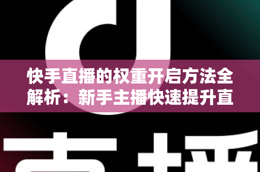 快手直播的权重开启方法全解析：新手主播快速提升直播间流量与排名的实战指南