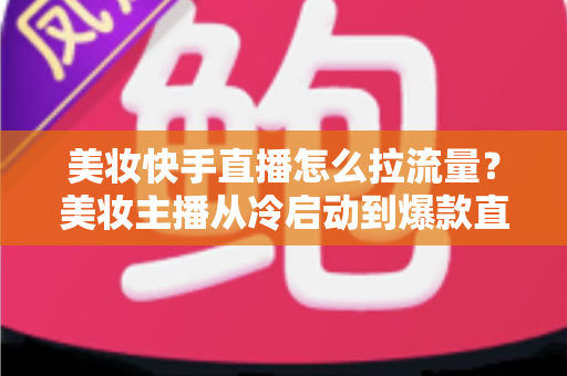 美妆快手直播怎么拉流量?美妆主播从冷启动到爆款直播间的全链路引流实战指南 美妆快手直播怎么拉流量?美妆主播从冷启动到爆款直播间的全链路引流实战指南