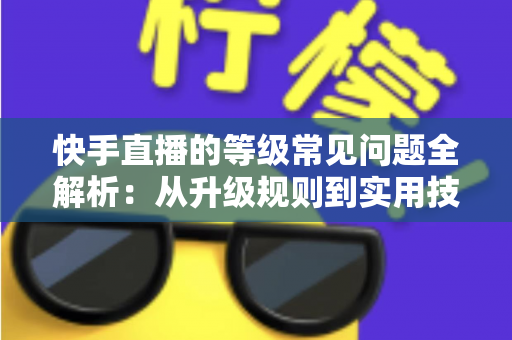快手直播的等级常见问题全解析:从升级规则到实用技巧,一文读懂等级体系 快手直播的等级常见问题全解析:从升级规则到实用技巧,一文读懂等级体系