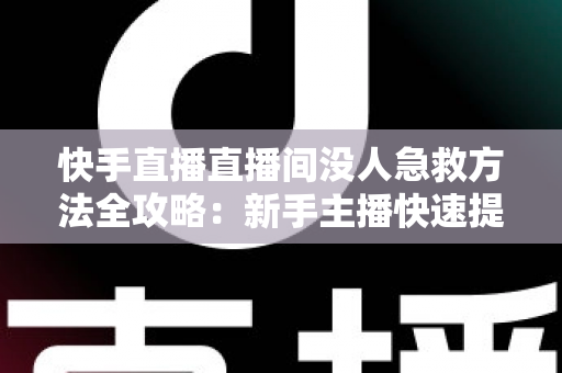 快手直播直播间没人急救方法全攻略：新手主播快速提升人气的实用技巧大全