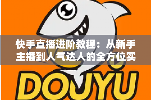 快手直播进阶教程：从新手主播到人气达人的全方位实战进阶指南