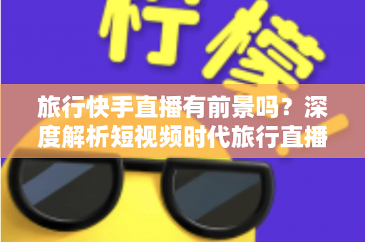 旅行快手直播有前景吗?深度解析短视频时代旅行直播的机遇与挑战 旅行快手直播有前景吗?深度解析短视频时代旅行直播的机遇与挑战