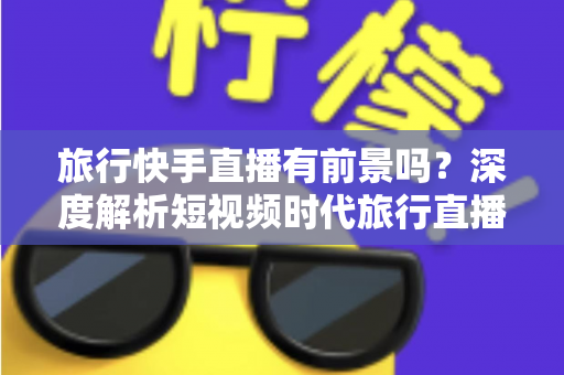旅行快手直播有前景吗?深度解析短视频时代旅行直播的机遇与挑战 旅行快手直播有前景吗?深度解析短视频时代旅行直播的机遇与挑战