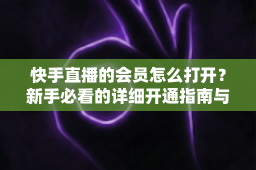快手直播的会员怎么打开？新手必看的详细开通指南与权益全解析