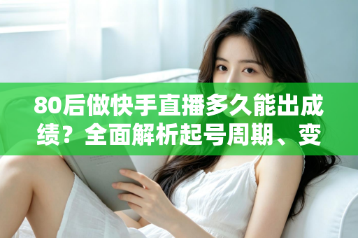 80后做快手直播多久能出成绩？全面解析起号周期、变现时间表与提速实战指南