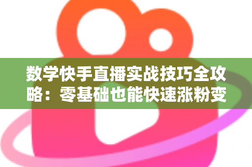 数学快手直播实战技巧全攻略：零基础也能快速涨粉变现的秘诀