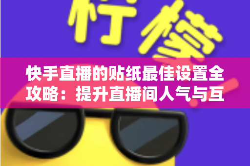 快手直播的贴纸最佳设置全攻略:提升直播间人气与互动率的实用秘籍 快手直播的贴纸最佳设置全攻略:提升直播间人气与互动率的实用秘籍