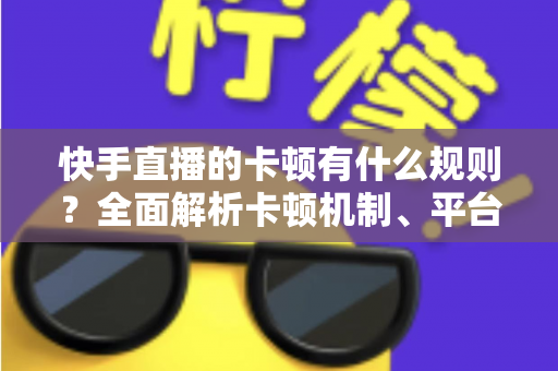 快手直播的卡顿有什么规则？全面解析卡顿机制、平台判定逻辑与实用优化方案
