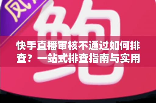 快手直播审核不通过如何排查?一站式排查指南与实用解决方案全解析 快手直播审核不通过如何排查?一站式排查指南与实用解决方案全解析