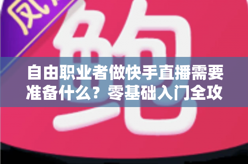 自由职业者做快手直播需要准备什么?零基础入门全攻略,助你顺利开启直播变现之路 自由职业者做快手直播需要准备什么?零基础入门全攻略,助你顺利开启直播变现之路