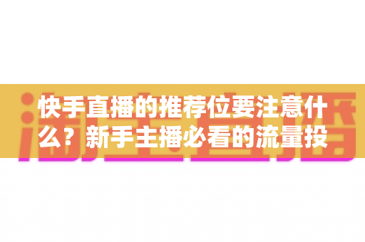 快手直播的推荐位要注意什么？新手主播必看的流量投放全攻略