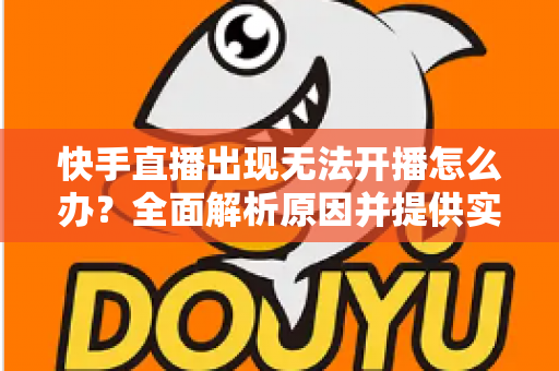 快手直播出现无法开播怎么办?全面解析原因并提供实用解决方案 快手直播出现无法开播怎么办?全面解析原因并提供实用解决方案