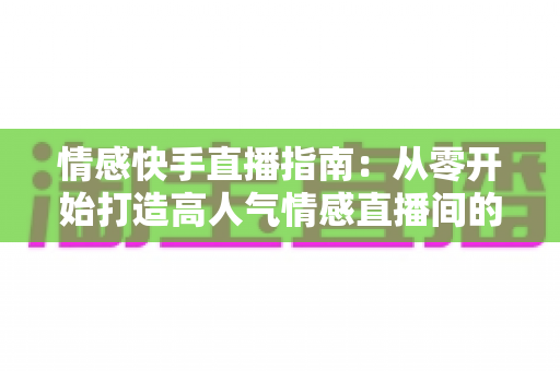 情感快手直播指南:从零开始打造高人气情感直播间的实战攻略 情感快手直播指南:从零开始打造高人气情感直播间的实战攻略