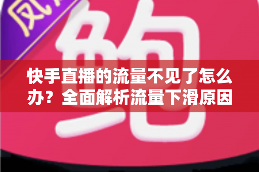 快手直播的流量不见了怎么办？全面解析流量下滑原因与恢复流量的实用攻略