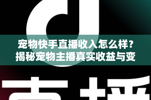 宠物快手直播收入怎么样？揭秘宠物主播真实收益与变现全攻略