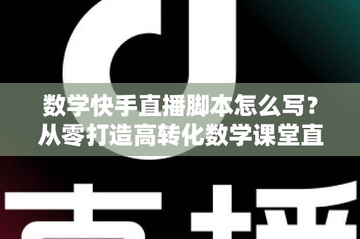 数学快手直播脚本怎么写?从零打造高转化数学课堂直播全攻略 数学快手直播脚本怎么写?从零打造高转化数学课堂直播全攻略