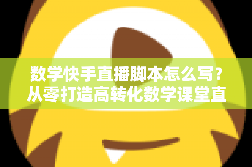 数学快手直播脚本怎么写?从零打造高转化数学课堂直播全攻略 数学快手直播脚本怎么写?从零打造高转化数学课堂直播全攻略
