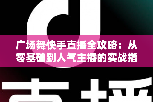 广场舞快手直播全攻略：从零基础到人气主播的实战指南