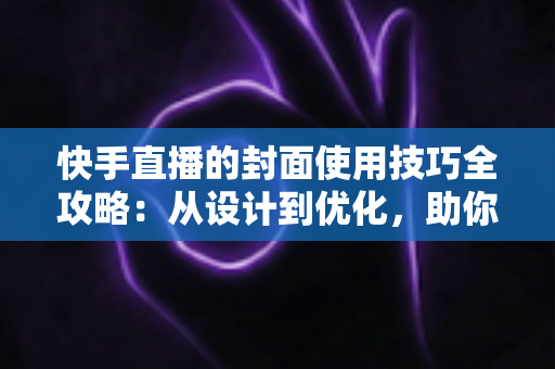 快手直播的封面使用技巧全攻略：从设计到优化，助你提升直播间点击率与人气