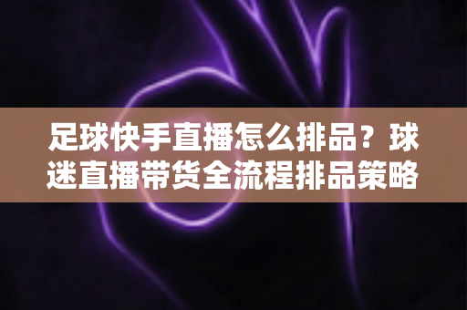 足球快手直播怎么排品？球迷直播带货全流程排品策略与实战技巧全解析