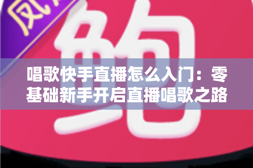 唱歌快手直播怎么入门：零基础新手开启直播唱歌之路的完整攻略