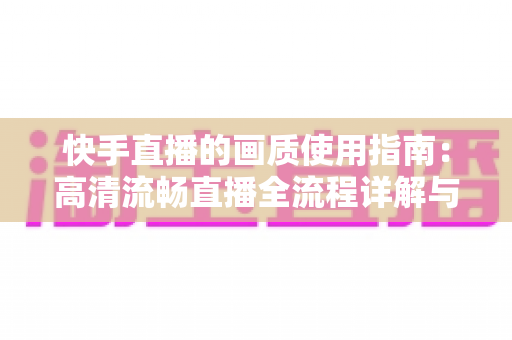 快手直播的画质使用指南：高清流畅直播全流程详解与优化技巧