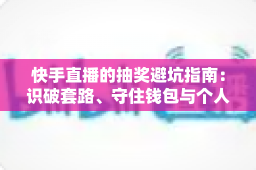 快手直播的抽奖避坑指南：识破套路、守住钱包与个人信息的实用攻略