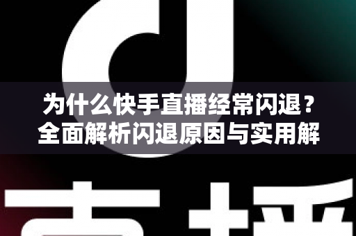 为什么快手直播经常闪退?全面解析闪退原因与实用解决方案 为什么快手直播经常闪退?全面解析闪退原因与实用解决方案