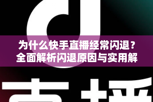 为什么快手直播经常闪退？全面解析闪退原因与实用解决方案