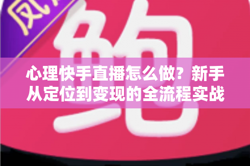 心理快手直播怎么做?新手从定位到变现的全流程实战指南 心理快手直播怎么做?新手从定位到变现的全流程实战指南