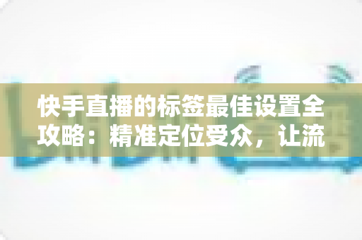 快手直播的标签最佳设置全攻略：精准定位受众，让流量翻倍增长