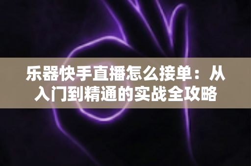 乐器快手直播怎么接单：从入门到精通的实战全攻略