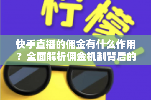 快手直播的佣金有什么作用？全面解析佣金机制背后的商业价值与运营逻辑