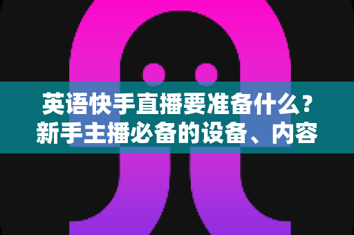 英语快手直播要准备什么？新手主播必备的设备、内容与运营全攻略