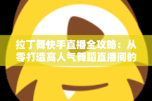 拉丁舞快手直播全攻略：从零打造高人气舞蹈直播间的实战指南