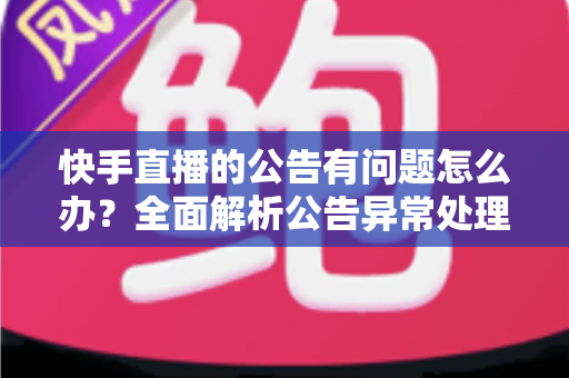 快手直播的公告有问题怎么办？全面解析公告异常处理方法与实用解决方案