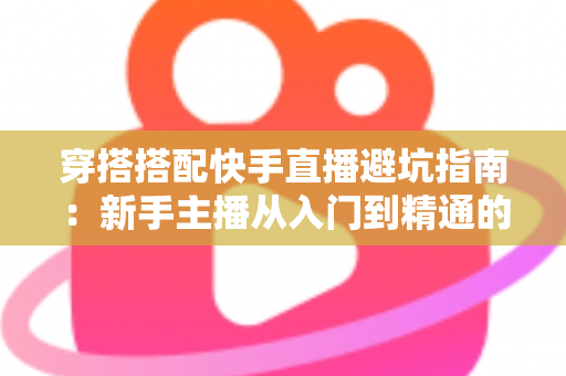 穿搭搭配快手直播避坑指南:新手主播从入门到精通的实用攻略全解析 穿搭搭配快手直播避坑指南:新手主播从入门到精通的实用攻略全解析