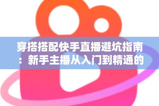 穿搭搭配快手直播避坑指南:新手主播从入门到精通的实用攻略全解析 穿搭搭配快手直播避坑指南:新手主播从入门到精通的实用攻略全解析