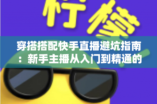 穿搭搭配快手直播避坑指南：新手主播从入门到精通的实用攻略全解析