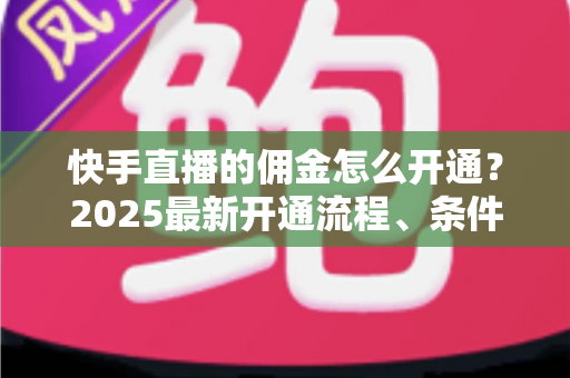 快手直播的佣金怎么开通?2025最新开通流程、条件与变现攻略全解析 快手直播的佣金怎么开通?2025最新开通流程、条件与变现攻略全解析