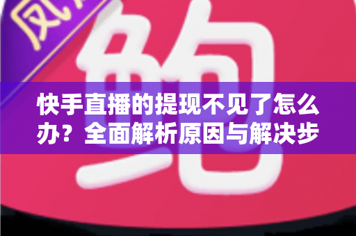 快手直播的提现不见了怎么办？全面解析原因与解决步骤，助您快速找回直播收益