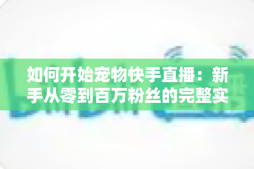 如何开始宠物快手直播：新手从零到百万粉丝的完整实战指南