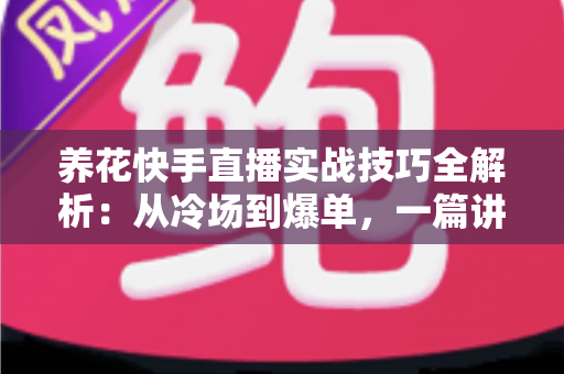 养花快手直播实战技巧全解析:从冷场到爆单,一篇讲透花卉直播的门道 养花快手直播实战技巧全解析:从冷场到爆单,一篇讲透花卉直播的门道