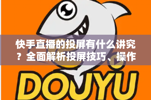 快手直播的投屏有什么讲究?全面解析投屏技巧、操作方法与避坑指南 快手直播的投屏有什么讲究?全面解析投屏技巧、操作方法与避坑指南