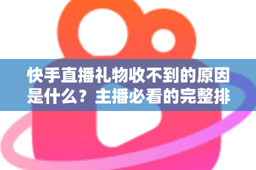 快手直播礼物收不到的原因是什么？主播必看的完整排查指南与解决方案