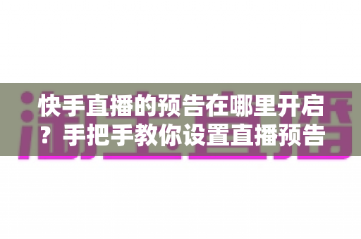 快手直播的预告在哪里开启?手把手教你设置直播预告,轻松提升直播间人气 快手直播的预告在哪里开启?手把手教你设置直播预告,轻松提升直播间人气