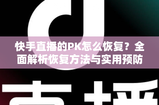 快手直播的PK怎么恢复？全面解析恢复方法与实用预防技巧