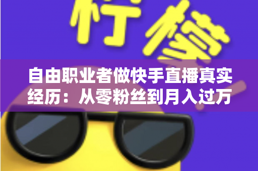 自由职业者做快手直播真实经历：从零粉丝到月入过万，我的转型之路与实战干货全记录